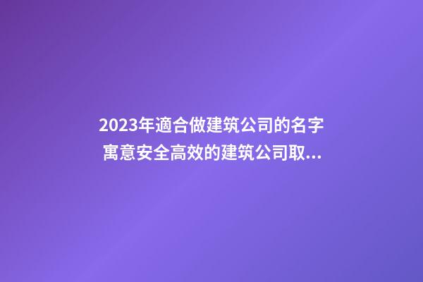 2023年適合做建筑公司的名字 寓意安全高效的建筑公司取名方法-名學網-第1張-公司起名-玄機派